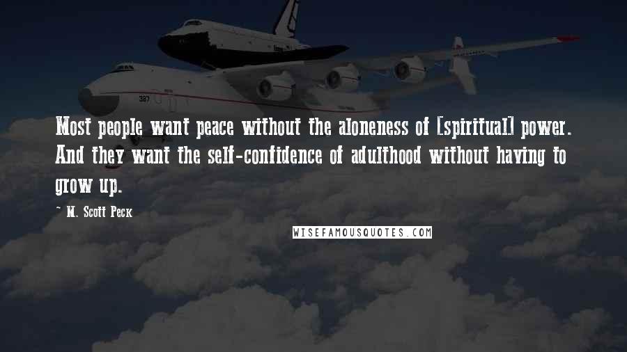 M. Scott Peck Quotes: Most people want peace without the aloneness of [spiritual] power. And they want the self-confidence of adulthood without having to grow up.