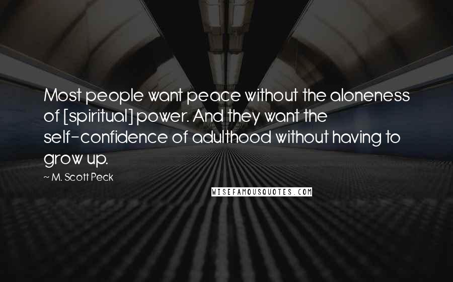 M. Scott Peck Quotes: Most people want peace without the aloneness of [spiritual] power. And they want the self-confidence of adulthood without having to grow up.
