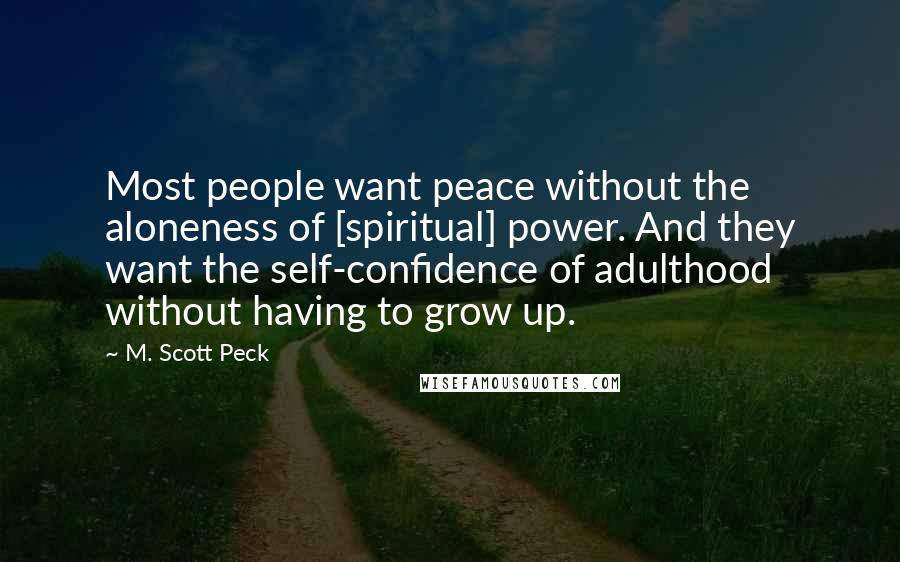 M. Scott Peck Quotes: Most people want peace without the aloneness of [spiritual] power. And they want the self-confidence of adulthood without having to grow up.