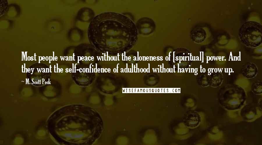 M. Scott Peck Quotes: Most people want peace without the aloneness of [spiritual] power. And they want the self-confidence of adulthood without having to grow up.