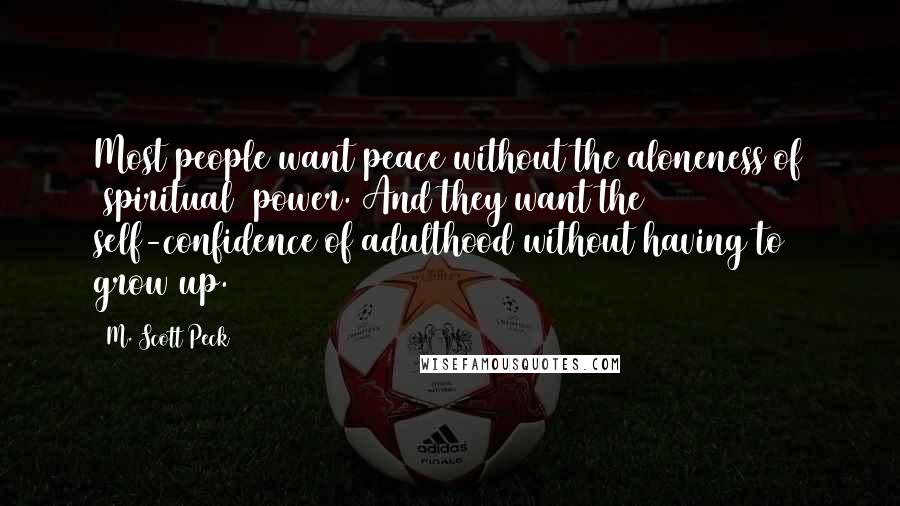 M. Scott Peck Quotes: Most people want peace without the aloneness of [spiritual] power. And they want the self-confidence of adulthood without having to grow up.