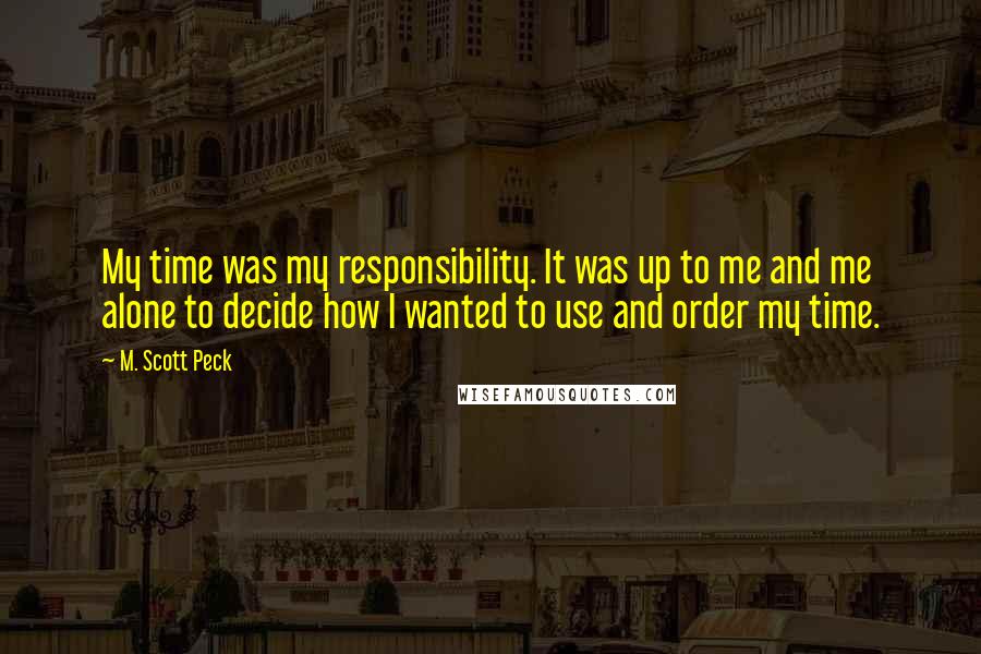 M. Scott Peck Quotes: My time was my responsibility. It was up to me and me alone to decide how I wanted to use and order my time.