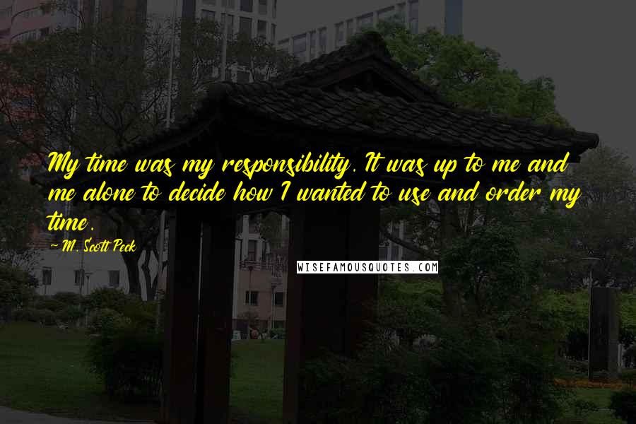 M. Scott Peck Quotes: My time was my responsibility. It was up to me and me alone to decide how I wanted to use and order my time.