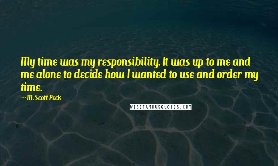 M. Scott Peck Quotes: My time was my responsibility. It was up to me and me alone to decide how I wanted to use and order my time.