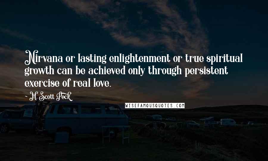 M. Scott Peck Quotes: Nirvana or lasting enlightenment or true spiritual growth can be achieved only through persistent exercise of real love.