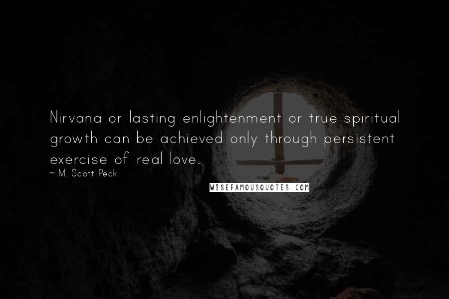 M. Scott Peck Quotes: Nirvana or lasting enlightenment or true spiritual growth can be achieved only through persistent exercise of real love.