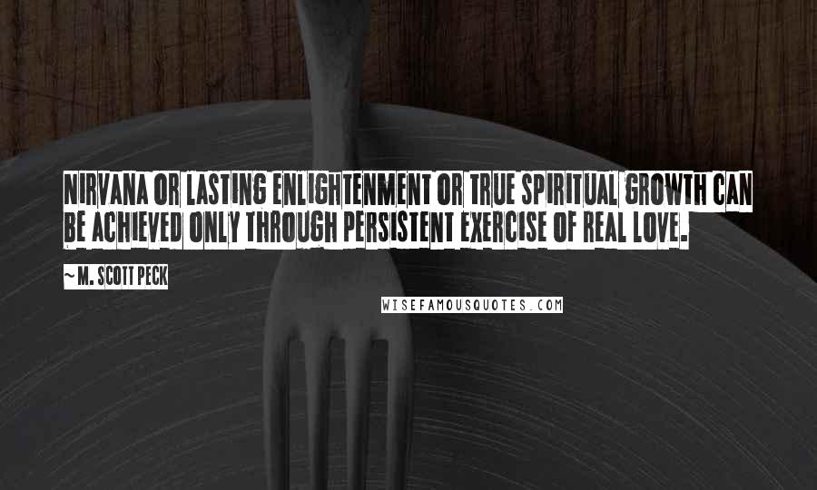 M. Scott Peck Quotes: Nirvana or lasting enlightenment or true spiritual growth can be achieved only through persistent exercise of real love.