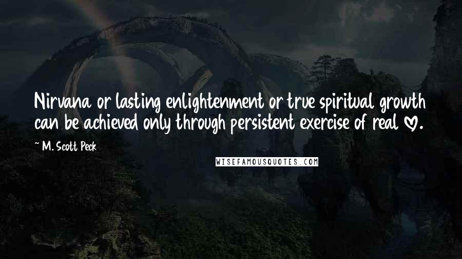 M. Scott Peck Quotes: Nirvana or lasting enlightenment or true spiritual growth can be achieved only through persistent exercise of real love.