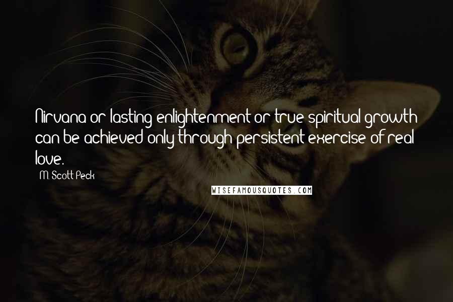 M. Scott Peck Quotes: Nirvana or lasting enlightenment or true spiritual growth can be achieved only through persistent exercise of real love.