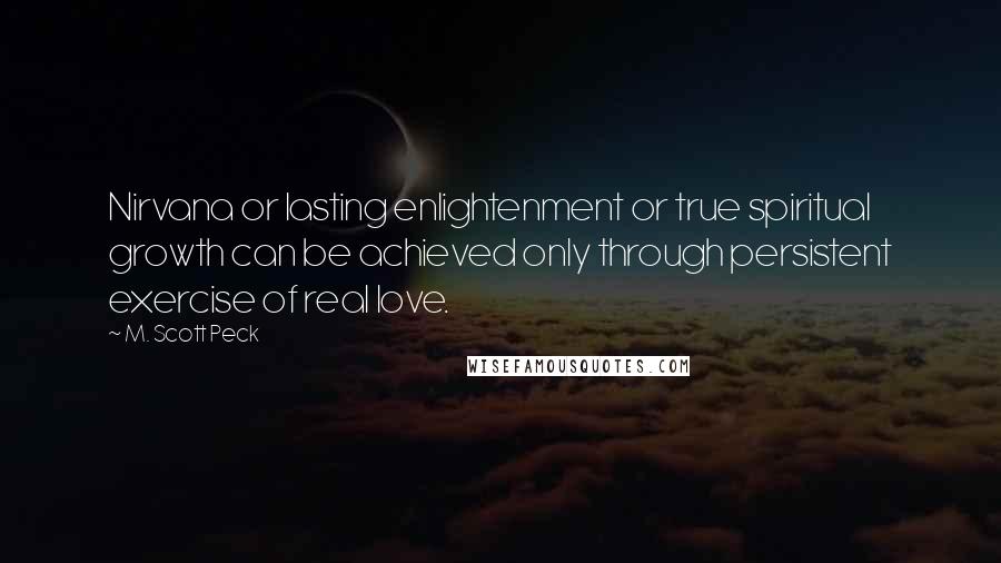 M. Scott Peck Quotes: Nirvana or lasting enlightenment or true spiritual growth can be achieved only through persistent exercise of real love.