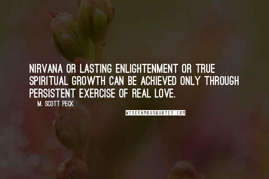 M. Scott Peck Quotes: Nirvana or lasting enlightenment or true spiritual growth can be achieved only through persistent exercise of real love.