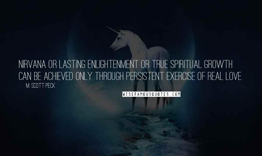 M. Scott Peck Quotes: Nirvana or lasting enlightenment or true spiritual growth can be achieved only through persistent exercise of real love.