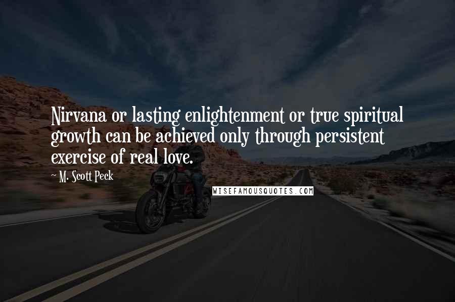 M. Scott Peck Quotes: Nirvana or lasting enlightenment or true spiritual growth can be achieved only through persistent exercise of real love.