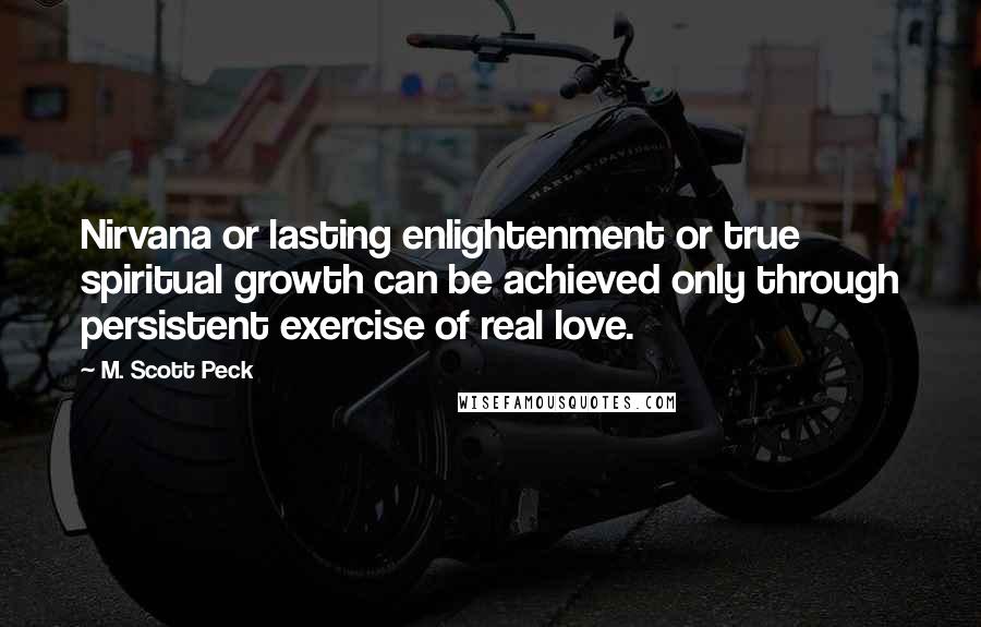 M. Scott Peck Quotes: Nirvana or lasting enlightenment or true spiritual growth can be achieved only through persistent exercise of real love.