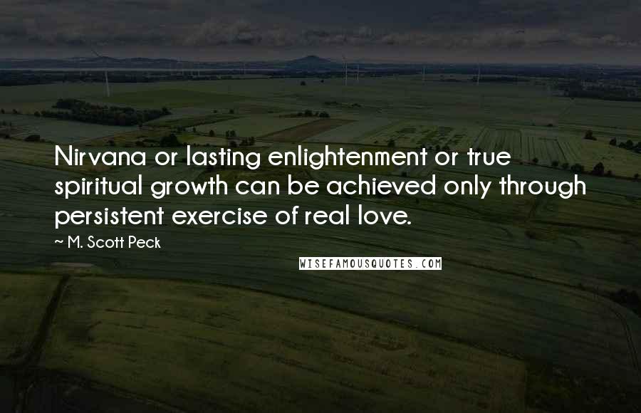 M. Scott Peck Quotes: Nirvana or lasting enlightenment or true spiritual growth can be achieved only through persistent exercise of real love.