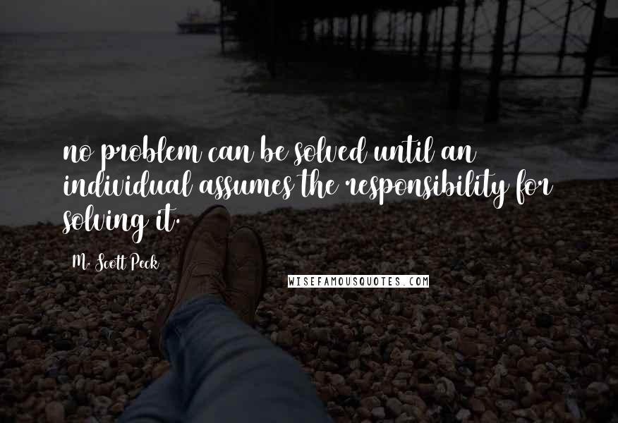 M. Scott Peck Quotes: no problem can be solved until an individual assumes the responsibility for solving it.