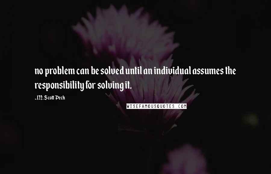 M. Scott Peck Quotes: no problem can be solved until an individual assumes the responsibility for solving it.