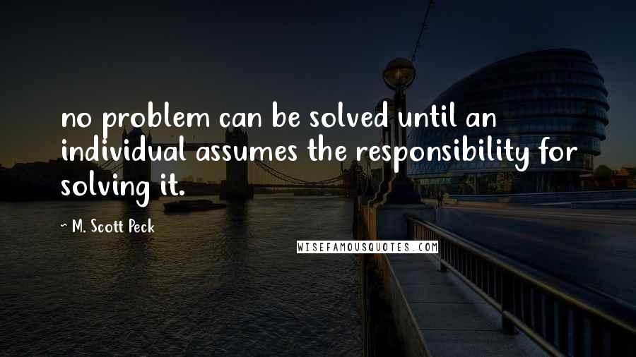 M. Scott Peck Quotes: no problem can be solved until an individual assumes the responsibility for solving it.