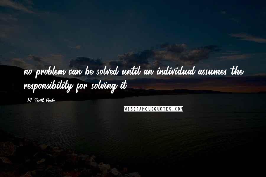 M. Scott Peck Quotes: no problem can be solved until an individual assumes the responsibility for solving it.