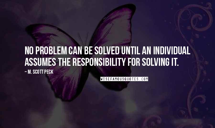 M. Scott Peck Quotes: no problem can be solved until an individual assumes the responsibility for solving it.