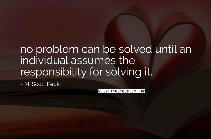 M. Scott Peck Quotes: no problem can be solved until an individual assumes the responsibility for solving it.