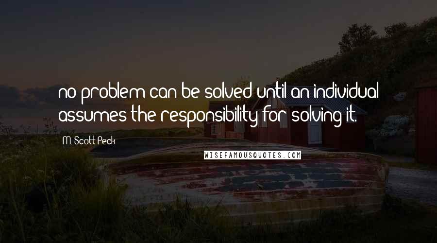 M. Scott Peck Quotes: no problem can be solved until an individual assumes the responsibility for solving it.