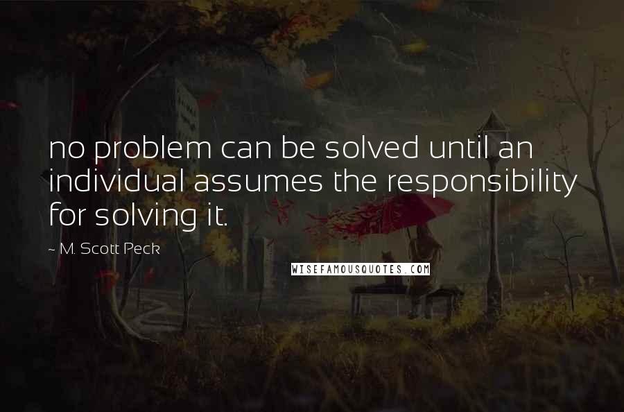 M. Scott Peck Quotes: no problem can be solved until an individual assumes the responsibility for solving it.