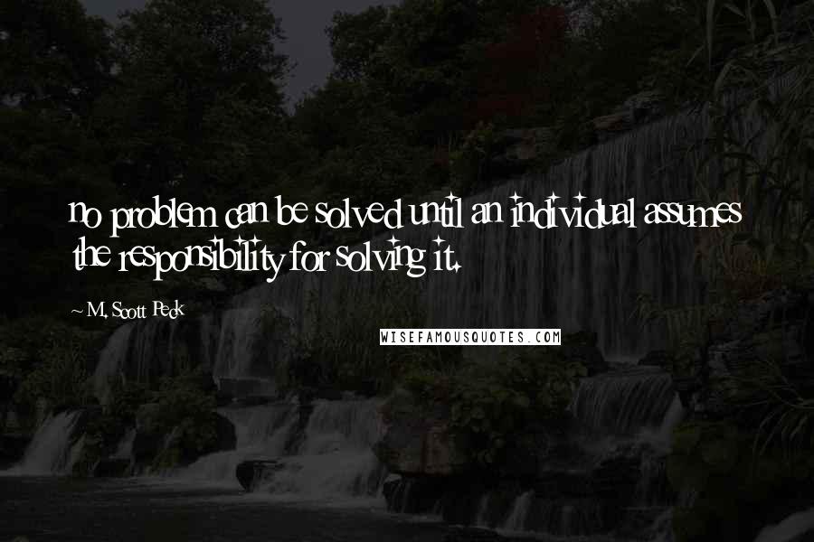 M. Scott Peck Quotes: no problem can be solved until an individual assumes the responsibility for solving it.