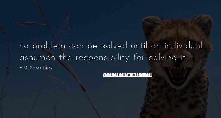 M. Scott Peck Quotes: no problem can be solved until an individual assumes the responsibility for solving it.