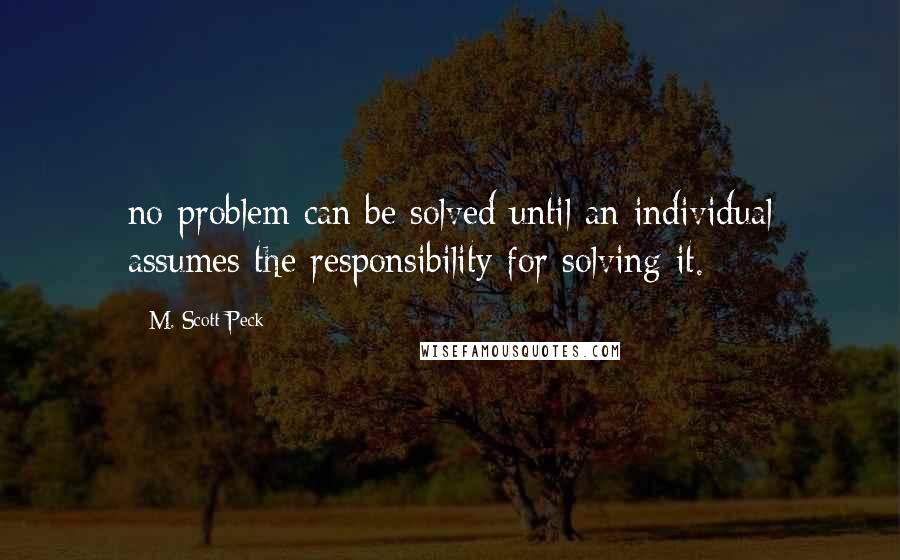 M. Scott Peck Quotes: no problem can be solved until an individual assumes the responsibility for solving it.