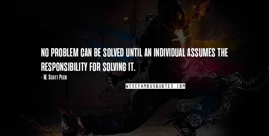 M. Scott Peck Quotes: no problem can be solved until an individual assumes the responsibility for solving it.