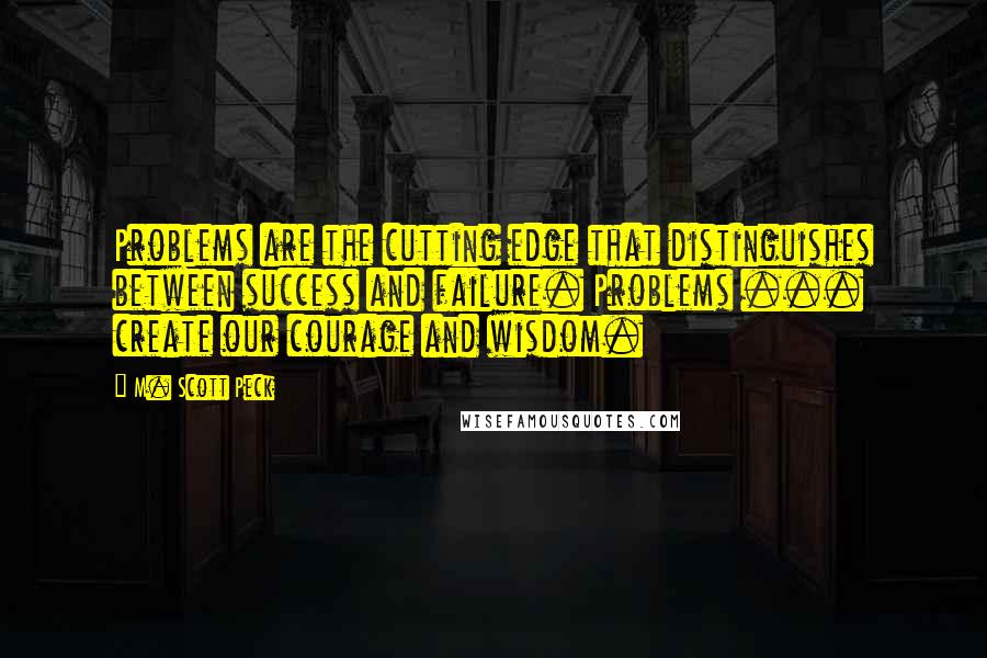 M. Scott Peck Quotes: Problems are the cutting edge that distinguishes between success and failure. Problems ... create our courage and wisdom.