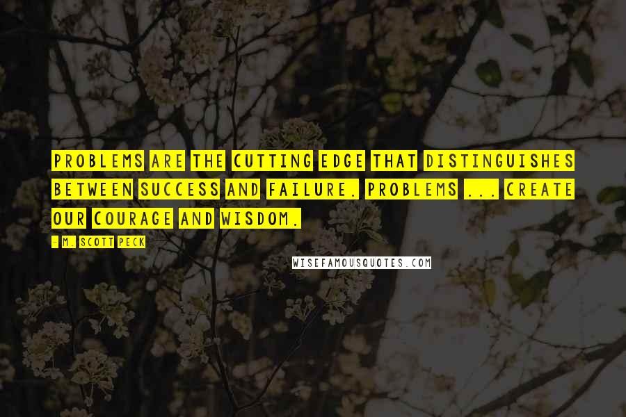 M. Scott Peck Quotes: Problems are the cutting edge that distinguishes between success and failure. Problems ... create our courage and wisdom.