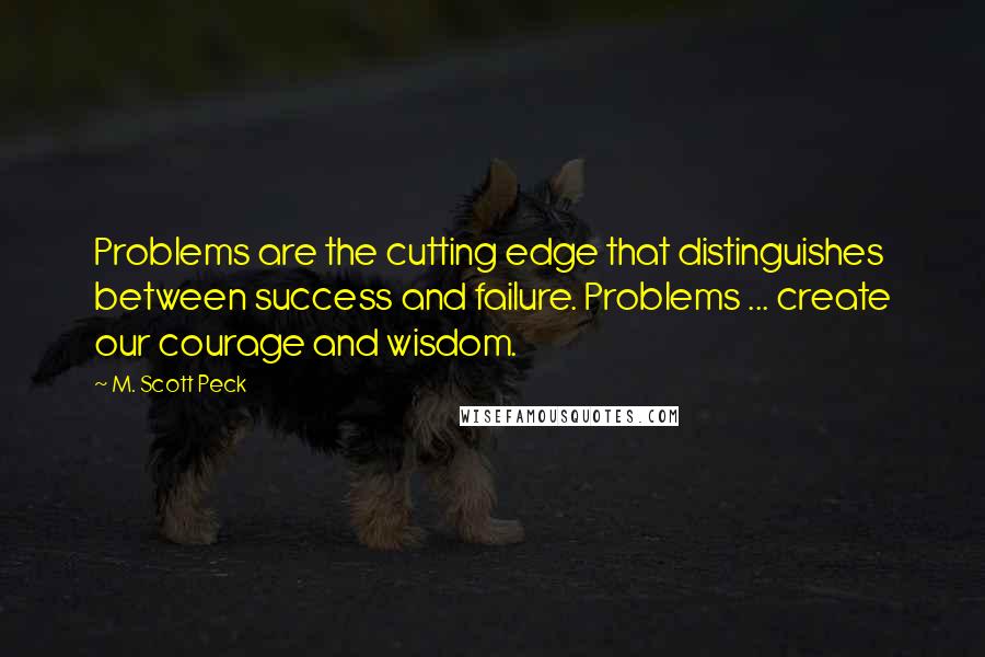 M. Scott Peck Quotes: Problems are the cutting edge that distinguishes between success and failure. Problems ... create our courage and wisdom.