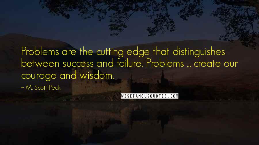 M. Scott Peck Quotes: Problems are the cutting edge that distinguishes between success and failure. Problems ... create our courage and wisdom.