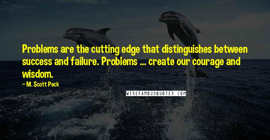 M. Scott Peck Quotes: Problems are the cutting edge that distinguishes between success and failure. Problems ... create our courage and wisdom.