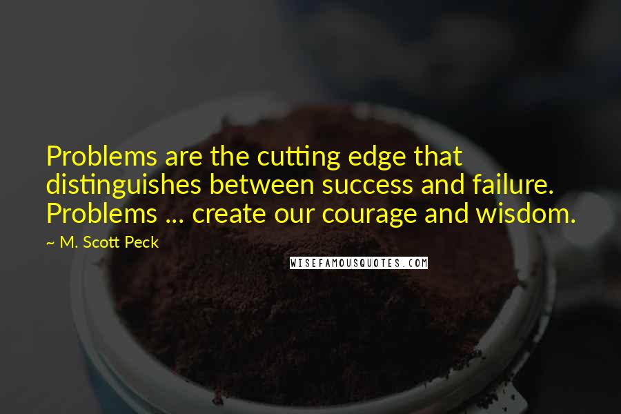 M. Scott Peck Quotes: Problems are the cutting edge that distinguishes between success and failure. Problems ... create our courage and wisdom.