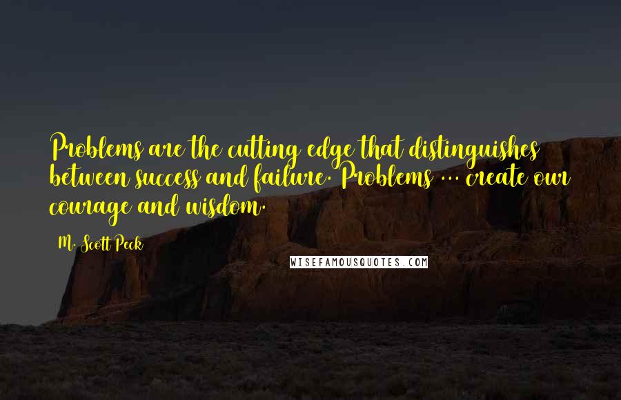 M. Scott Peck Quotes: Problems are the cutting edge that distinguishes between success and failure. Problems ... create our courage and wisdom.