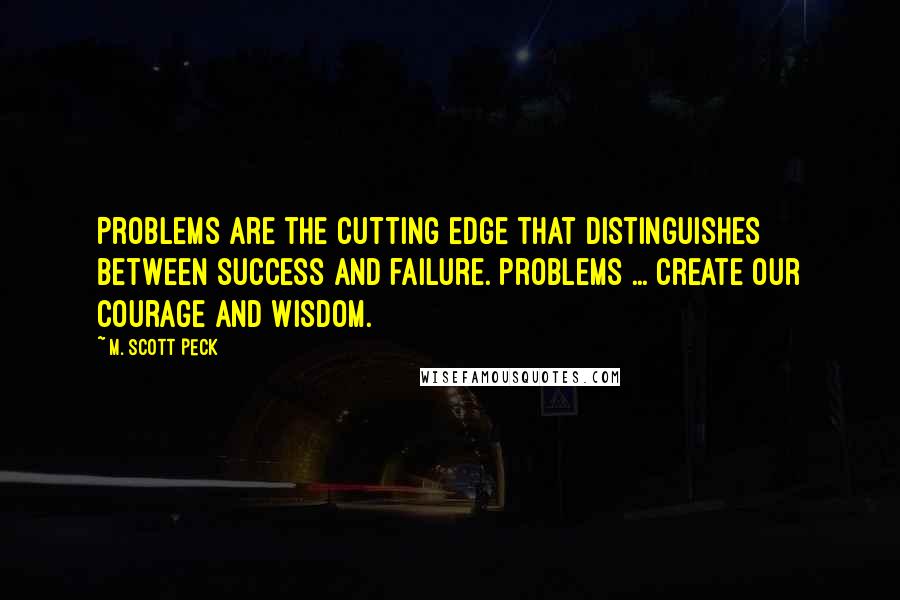 M. Scott Peck Quotes: Problems are the cutting edge that distinguishes between success and failure. Problems ... create our courage and wisdom.