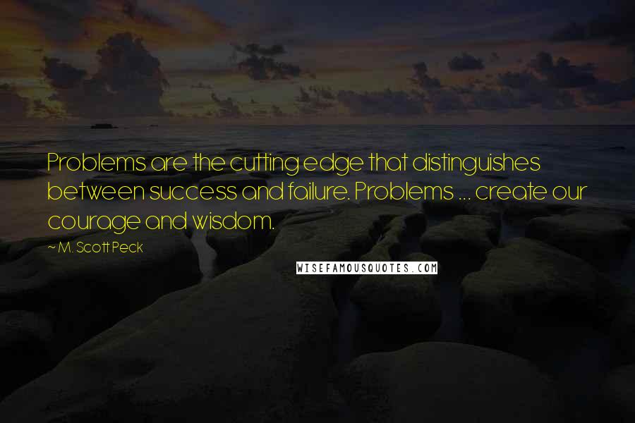 M. Scott Peck Quotes: Problems are the cutting edge that distinguishes between success and failure. Problems ... create our courage and wisdom.