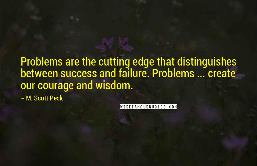 M. Scott Peck Quotes: Problems are the cutting edge that distinguishes between success and failure. Problems ... create our courage and wisdom.