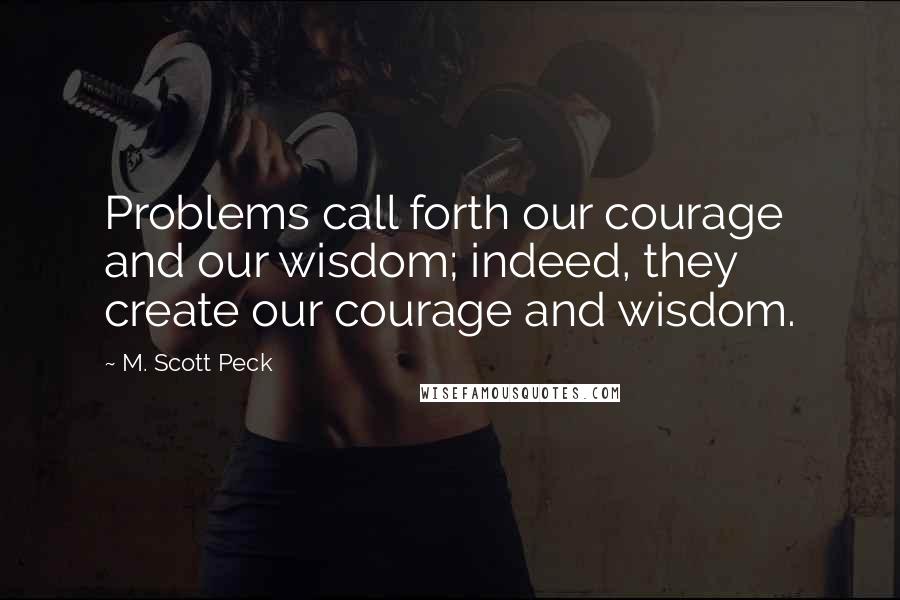 M. Scott Peck Quotes: Problems call forth our courage and our wisdom; indeed, they create our courage and wisdom.