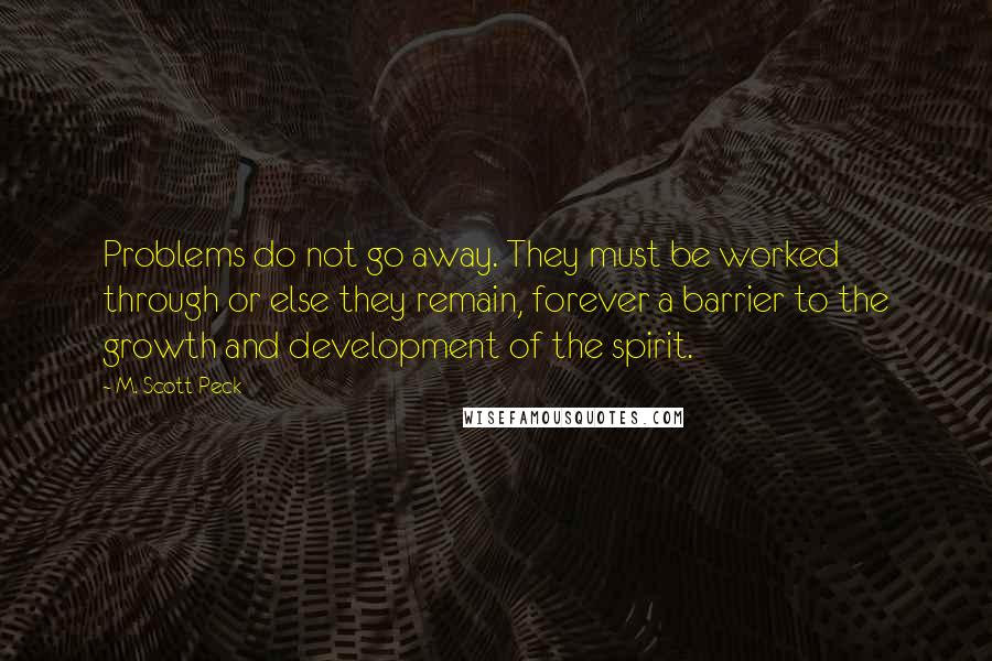 M. Scott Peck Quotes: Problems do not go away. They must be worked through or else they remain, forever a barrier to the growth and development of the spirit.