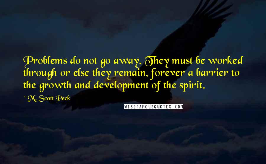 M. Scott Peck Quotes: Problems do not go away. They must be worked through or else they remain, forever a barrier to the growth and development of the spirit.