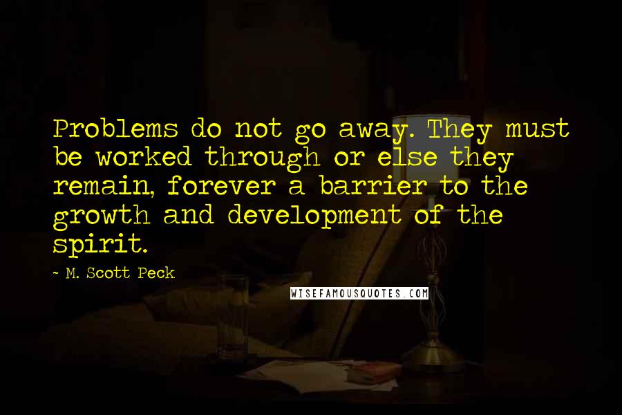 M. Scott Peck Quotes: Problems do not go away. They must be worked through or else they remain, forever a barrier to the growth and development of the spirit.