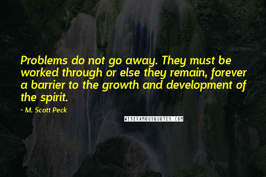 M. Scott Peck Quotes: Problems do not go away. They must be worked through or else they remain, forever a barrier to the growth and development of the spirit.