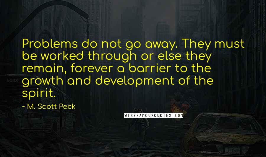 M. Scott Peck Quotes: Problems do not go away. They must be worked through or else they remain, forever a barrier to the growth and development of the spirit.