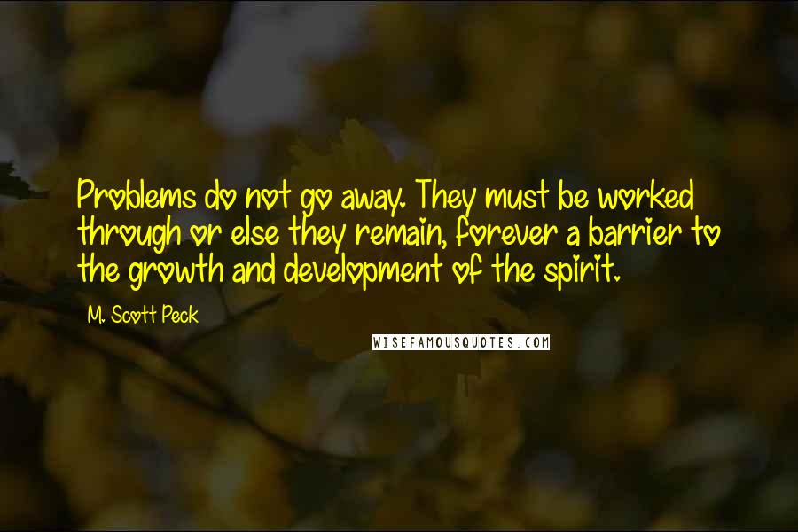 M. Scott Peck Quotes: Problems do not go away. They must be worked through or else they remain, forever a barrier to the growth and development of the spirit.