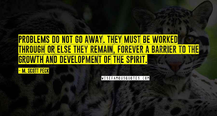 M. Scott Peck Quotes: Problems do not go away. They must be worked through or else they remain, forever a barrier to the growth and development of the spirit.