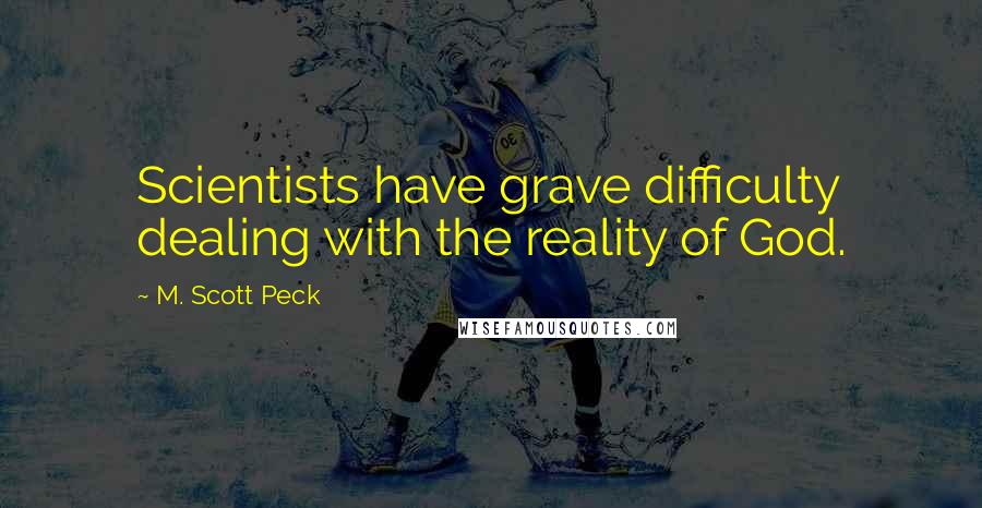 M. Scott Peck Quotes: Scientists have grave difficulty dealing with the reality of God.